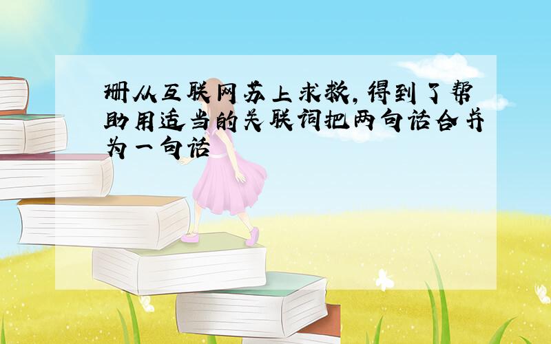 珊从互联网苏上求救,得到了帮助用适当的关联词把两句话合并为一句话