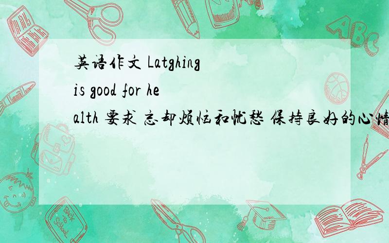 英语作文 Latghing is good for health 要求 忘却烦恼和忧愁 保持良好的心情