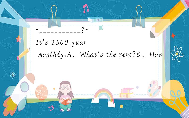 -___________?-It's 2500 yuan monthly.A、What's the rent?B、How