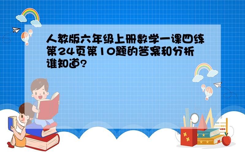 人教版六年级上册数学一课四练第24页第10题的答案和分析谁知道?