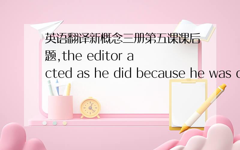 英语翻译新概念三册第五课课后题,the editor acted as he did because he was di