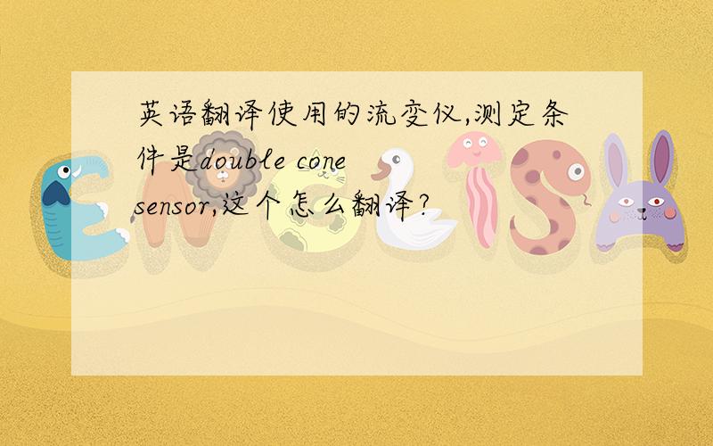 英语翻译使用的流变仪,测定条件是double cone sensor,这个怎么翻译?