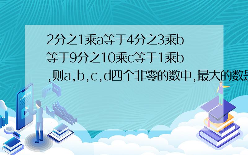 2分之1乘a等于4分之3乘b等于9分之10乘c等于1乘b,则a,b,c,d四个非零的数中,最大的数是（）,最小的数是