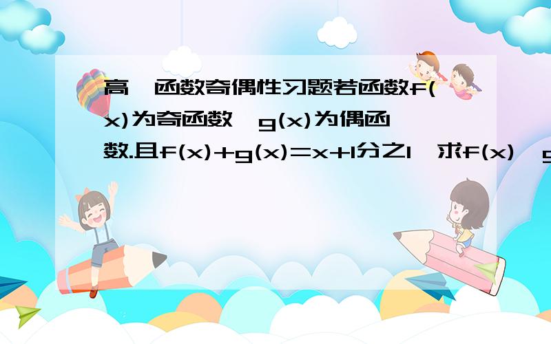 高一函数奇偶性习题若函数f(x)为奇函数,g(x)为偶函数.且f(x)+g(x)=x+1分之1,求f(x),g(x)解析