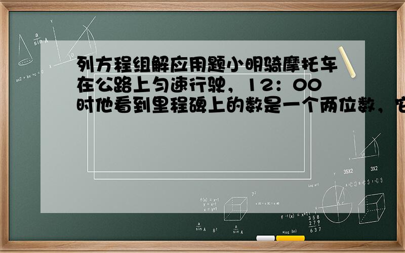 列方程组解应用题小明骑摩托车在公路上匀速行驶，12：00时他看到里程碑上的数是一个两位数，它的各个数位上的数字和是7；1