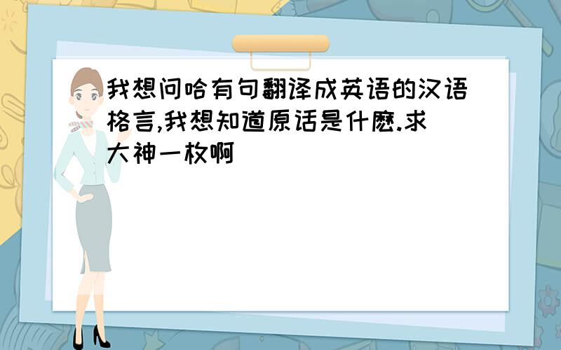 我想问哈有句翻译成英语的汉语格言,我想知道原话是什麽.求大神一枚啊