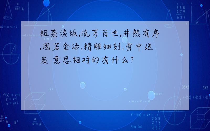 粗茶淡饭,流芳百世,井然有序,固若金汤,精雕细刻,雪中送炭 意思相对的有什么?