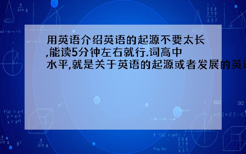 用英语介绍英语的起源不要太长,能读5分钟左右就行.词高中水平,就是关于英语的起源或者发展的英语作文能不能把翻译也告诉我？