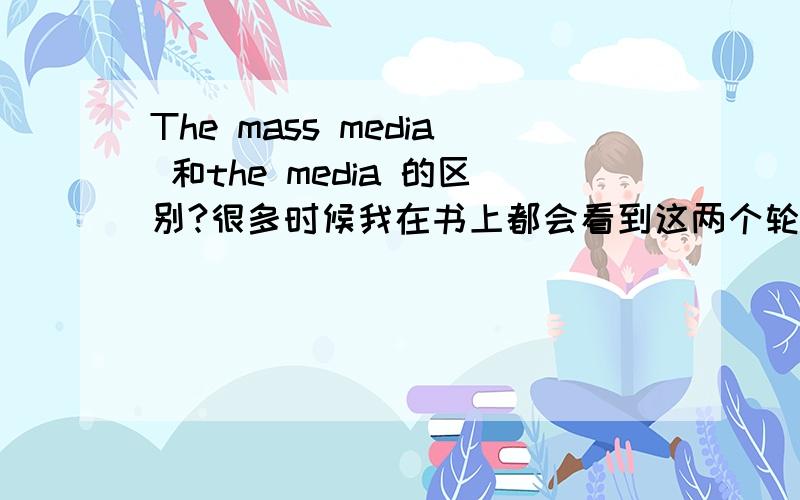 The mass media 和the media 的区别?很多时候我在书上都会看到这两个轮番地用,而且翻译出来的意思都