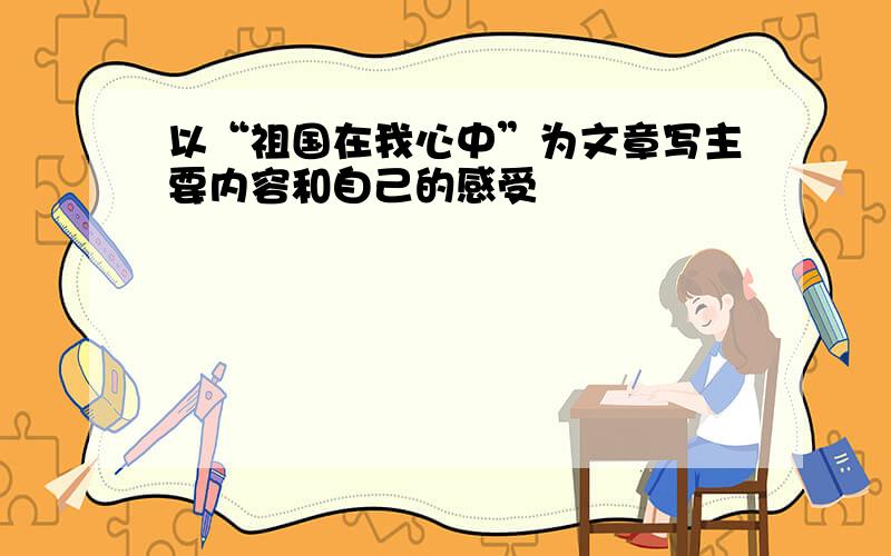 以“祖国在我心中”为文章写主要内容和自己的感受