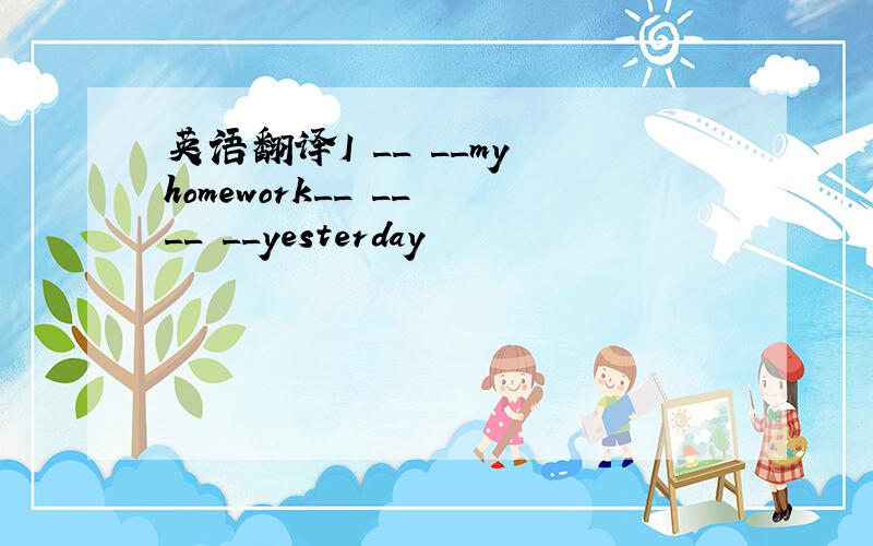 英语翻译I __ __my homework__ __ __ __yesterday