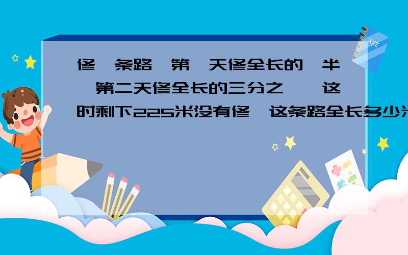 修一条路,第一天修全长的一半,第二天修全长的三分之一,这时剩下225米没有修,这条路全长多少米?