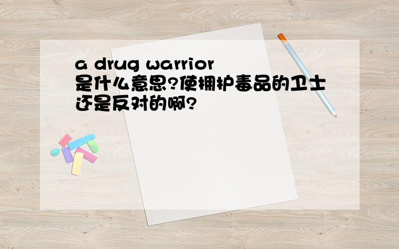 a drug warrior是什么意思?使拥护毒品的卫士还是反对的啊?