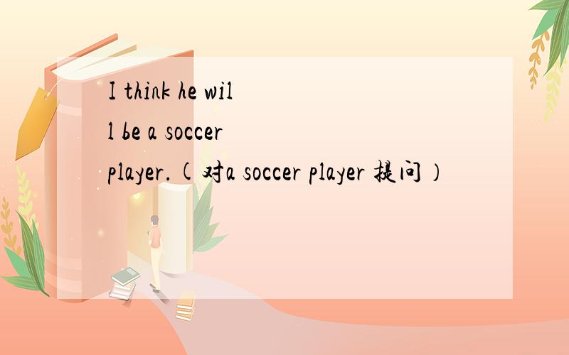 I think he will be a soccer player.(对a soccer player 提问）