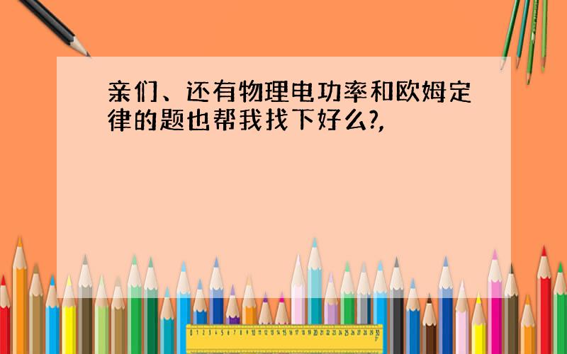 亲们、还有物理电功率和欧姆定律的题也帮我找下好么?,