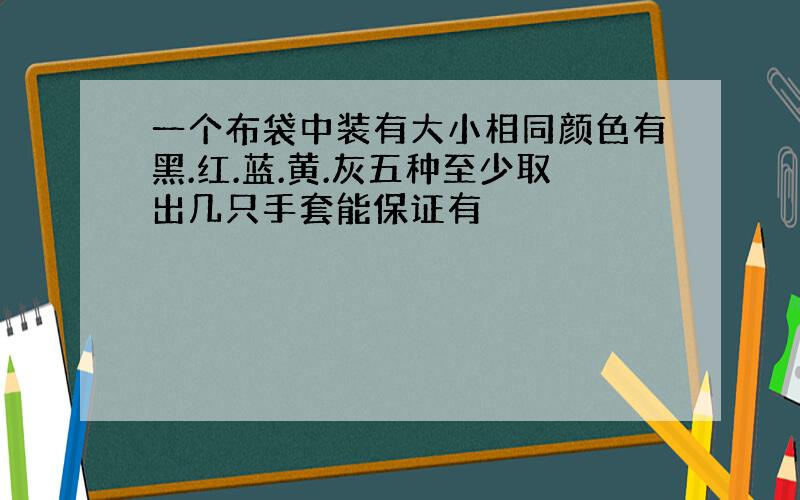 一个布袋中装有大小相同颜色有黑.红.蓝.黄.灰五种至少取出几只手套能保证有