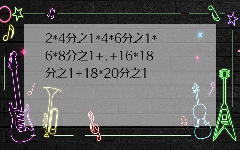 2*4分之1*4*6分之1*6*8分之1+.+16*18分之1+18*20分之1