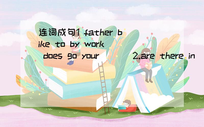 连词成句1 father bike to by work does go your （ ） 2.are there in