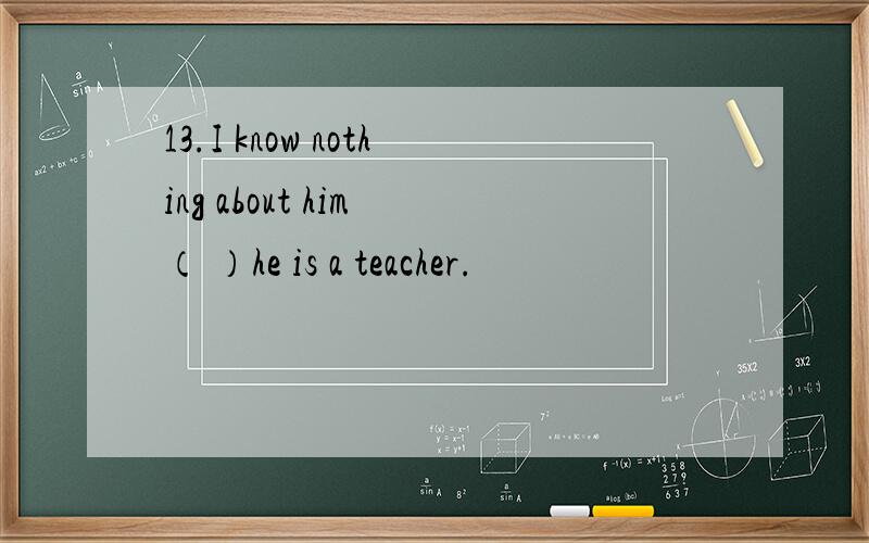 13.I know nothing about him （ ）he is a teacher.