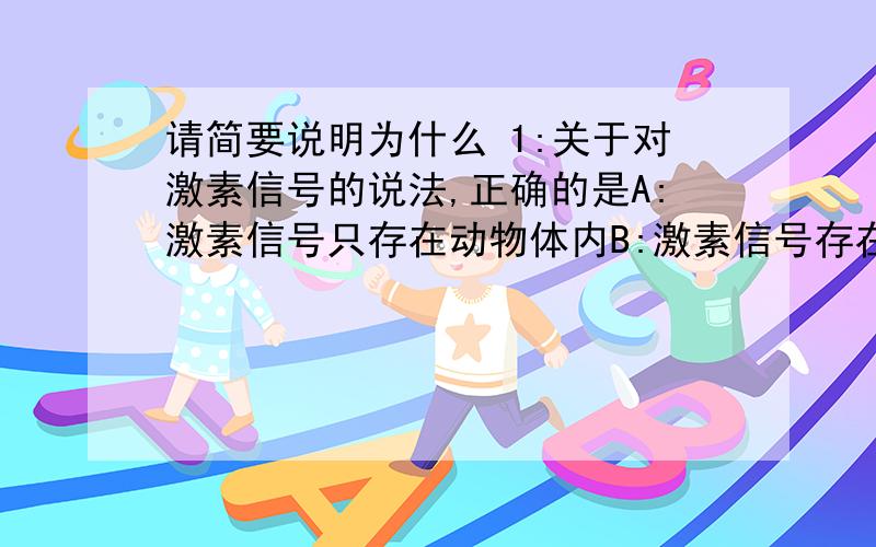 请简要说明为什么 1:关于对激素信号的说法,正确的是A:激素信号只存在动物体内B:激素信号存在与有一定距离的细胞之间C: