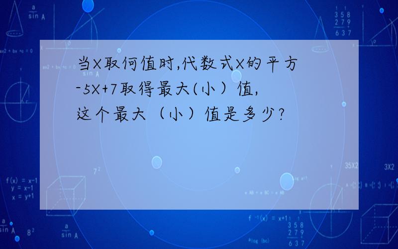 当X取何值时,代数式X的平方-5X+7取得最大(小）值,这个最大（小）值是多少?