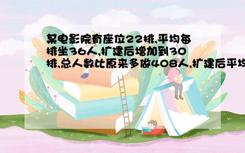 某电影院有座位22排,平均每排坐36人,扩建后增加到30排,总人数比原来多做408人,扩建后平均没排坐多少人