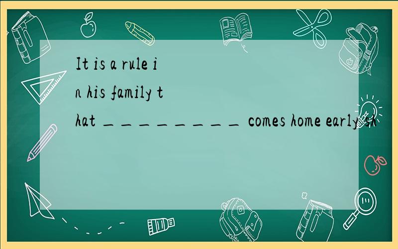 It is a rule in his family that ________ comes home early sh