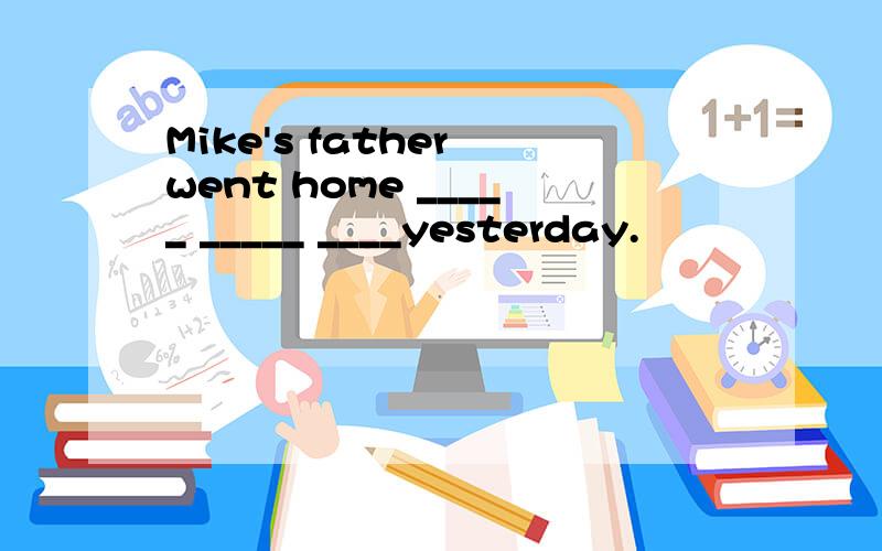 Mike's father went home _____ _____ ____yesterday.