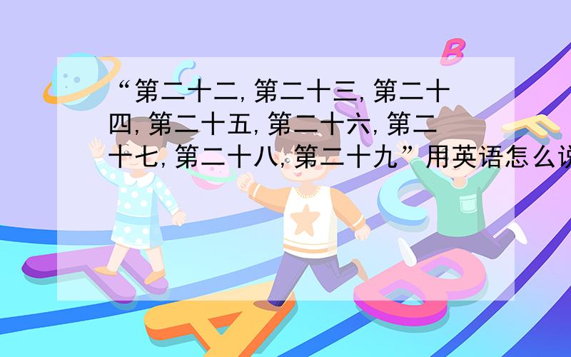 “第二十二,第二十三,第二十四,第二十五,第二十六,第二十七,第二十八,第二十九”用英语怎么说?