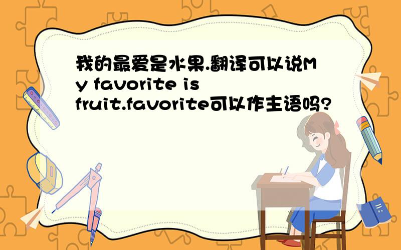 我的最爱是水果.翻译可以说My favorite is fruit.favorite可以作主语吗?