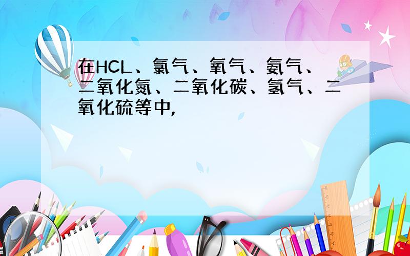 在HCL、氯气、氧气、氨气、二氧化氮、二氧化碳、氢气、二氧化硫等中,