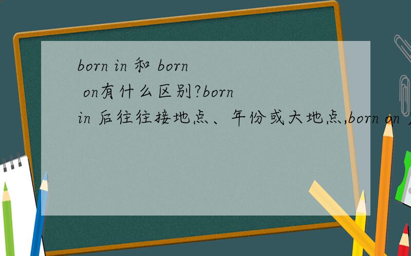 born in 和 born on有什么区别?born in 后往往接地点、年份或大地点,born on 后面往往接具体