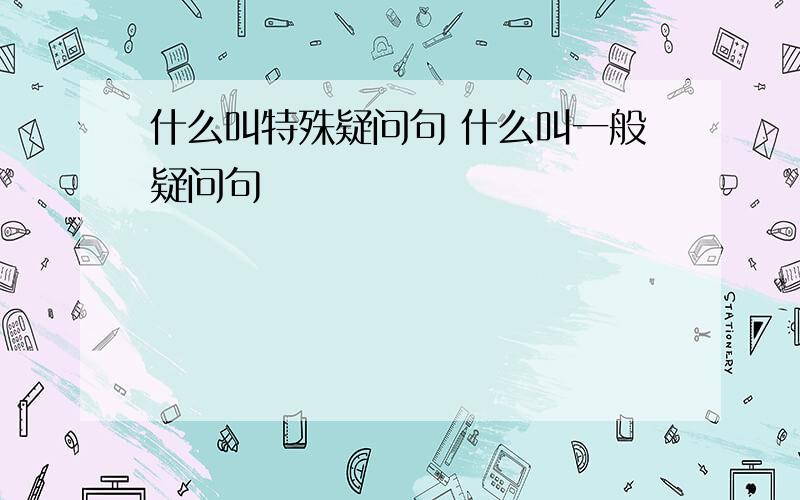 什么叫特殊疑问句 什么叫一般疑问句