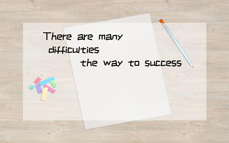 There are many difficulties ___ the way to success