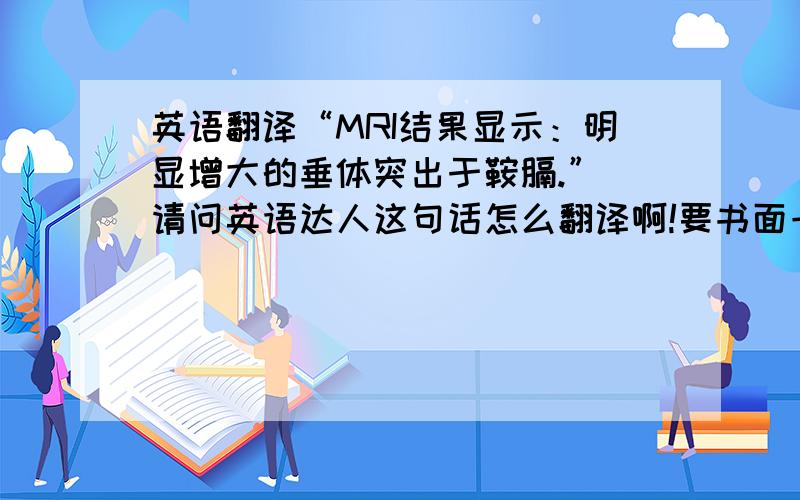 英语翻译“MRI结果显示：明显增大的垂体突出于鞍膈.” 请问英语达人这句话怎么翻译啊!要书面一些的!