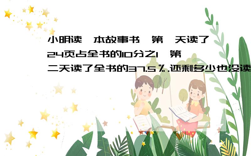 小明读一本故事书,第一天读了24页占全书的10分之1,第二天读了全书的37.5％.还剩多少也没读?