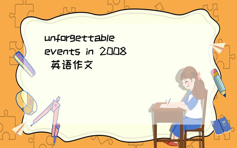 unforgettable events in 2008 英语作文