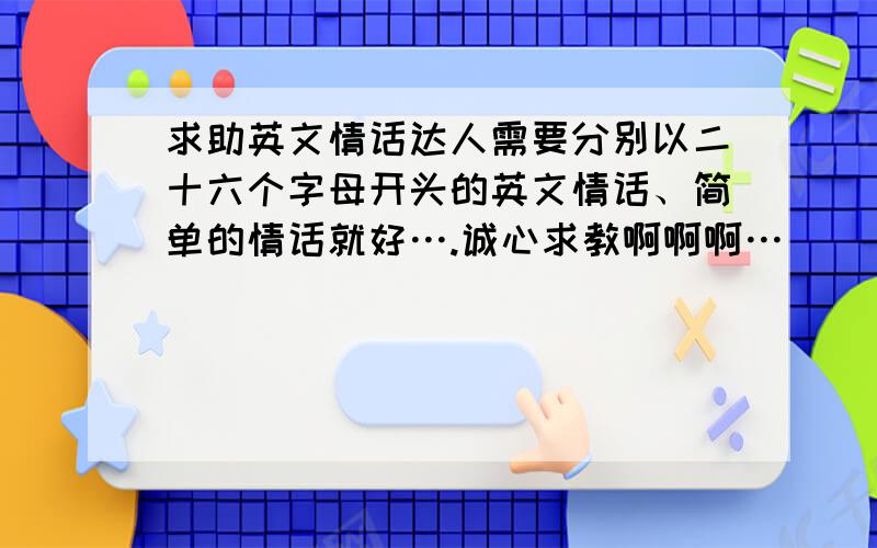 求助英文情话达人需要分别以二十六个字母开头的英文情话、简单的情话就好….诚心求教啊啊啊…