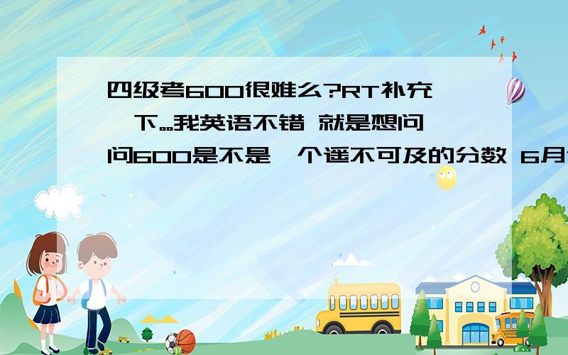 四级考600很难么?RT补充一下。。我英语不错 就是想问问600是不是一个遥不可及的分数 6月份考试 想奔着600努力