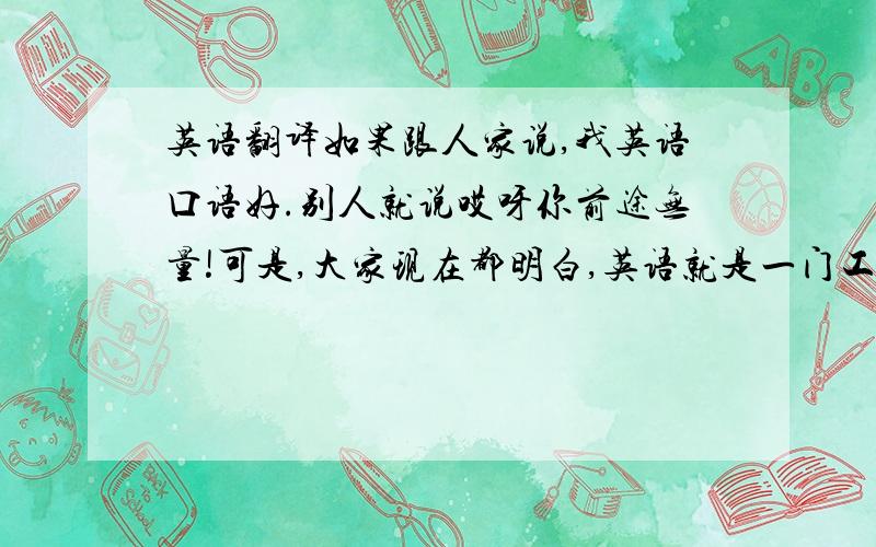 英语翻译如果跟人家说,我英语口语好.别人就说哎呀你前途无量!可是,大家现在都明白,英语就是一门工具而已.英语好,如果是搞