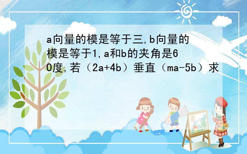 a向量的模是等于三,b向量的模是等于1,a和b的夹角是60度,若（2a+4b）垂直（ma-5b）求