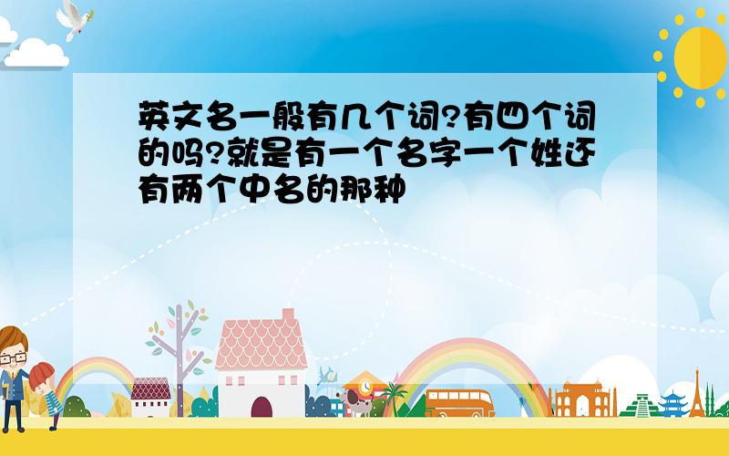 英文名一般有几个词?有四个词的吗?就是有一个名字一个姓还有两个中名的那种