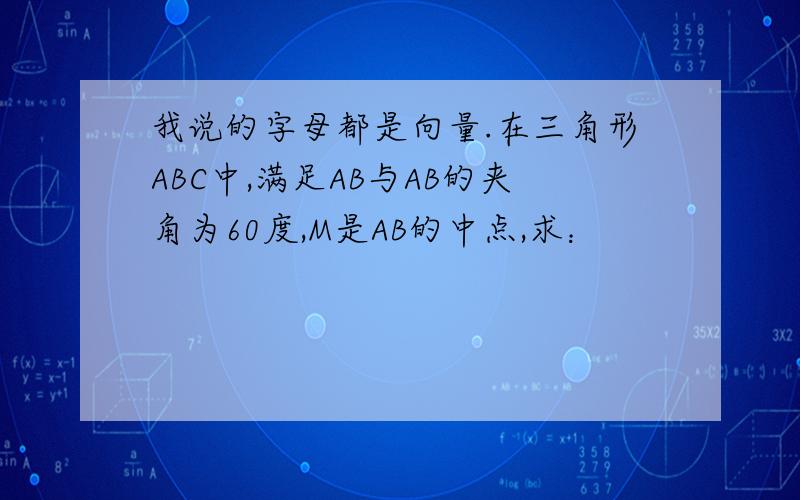 我说的字母都是向量.在三角形ABC中,满足AB与AB的夹角为60度,M是AB的中点,求：