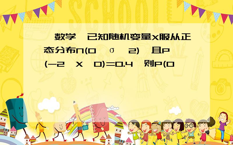 【数学】已知随机变量X服从正态分布N(0,σ^2),且P(-2≤X≤0)=0.4,则P(0