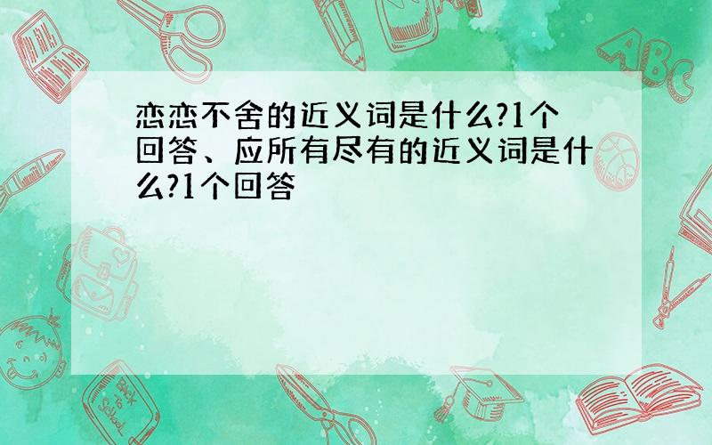 恋恋不舍的近义词是什么?1个回答、应所有尽有的近义词是什么?1个回答