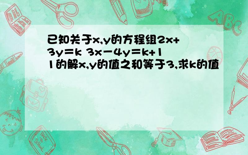 已知关于x,y的方程组2x+3y＝k 3x－4y＝k+11的解x,y的值之和等于3,求k的值