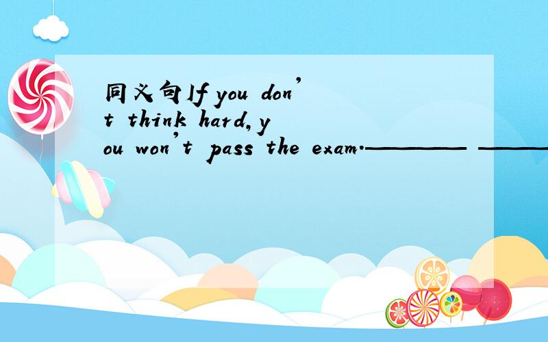 同义句If you don't think hard,you won't pass the exam.———— ————