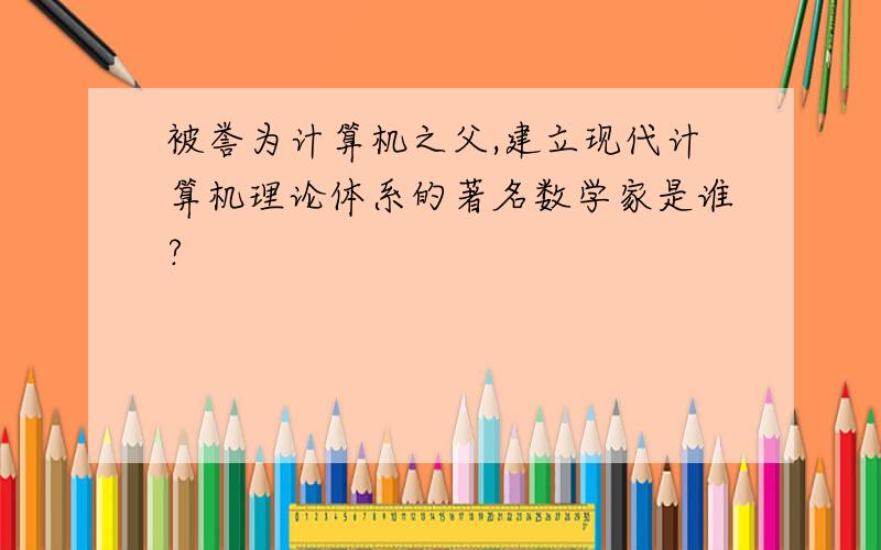 被誉为计算机之父,建立现代计算机理论体系的著名数学家是谁?