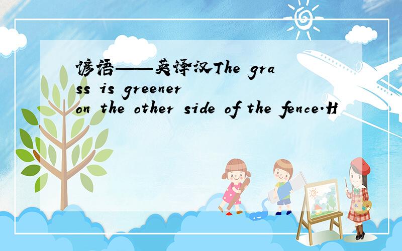 谚语——英译汉The grass is greener on the other side of the fence.H