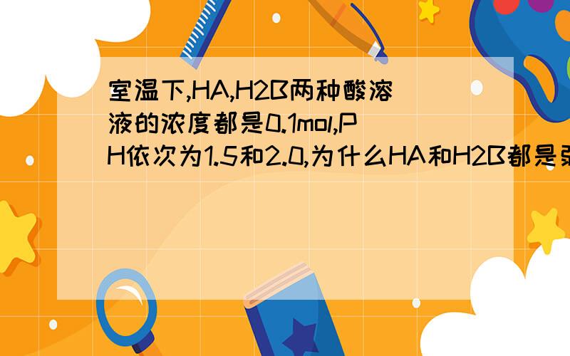 室温下,HA,H2B两种酸溶液的浓度都是0.1mol,PH依次为1.5和2.0,为什么HA和H2B都是弱酸.